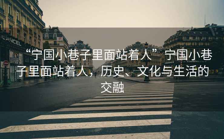 “寧國小巷子里面站著(zhù)人”寧國小巷子里面站著(zhù)人，歷史、文化與生活的交融