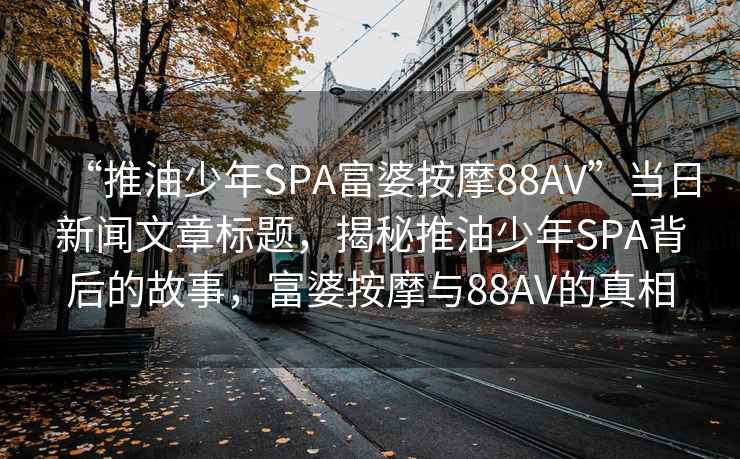 “推油少年SPA富婆按摩88AV”當日新聞文章標題，揭秘推油少年SPA背后的故事，富婆按摩與88AV的真相