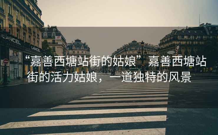 “嘉善西塘站街的姑娘”嘉善西塘站街的活力姑娘，一道獨特的風(fēng)景