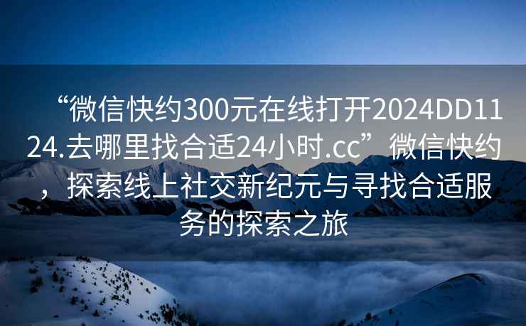 “微信快約300元在線(xiàn)打開(kāi)2024DD1124.去哪里找合適24小時(shí).cc”微信快約，探索線(xiàn)上社交新紀元與尋找合適服務(wù)的探索之旅