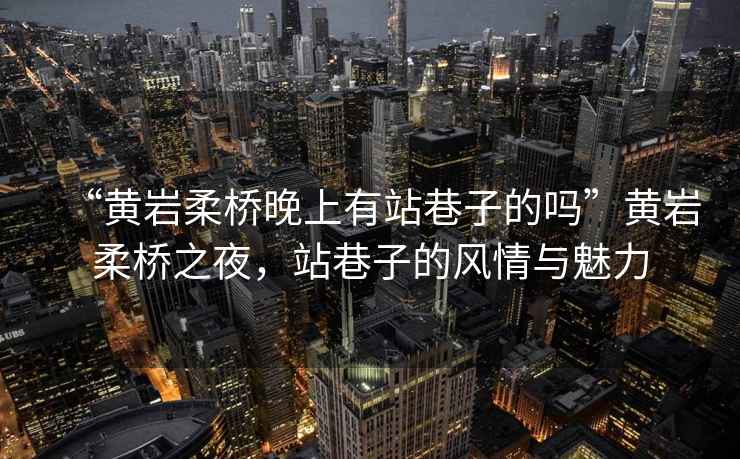 “黃巖柔橋晚上有站巷子的嗎”黃巖柔橋之夜，站巷子的風(fēng)情與魅力