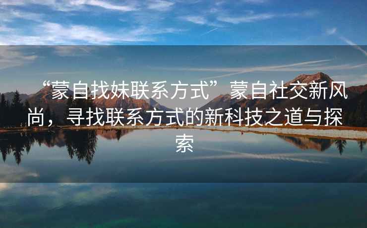 “蒙自找妹聯(lián)系方式”蒙自社交新風(fēng)尚，尋找聯(lián)系方式的新科技之道與探索