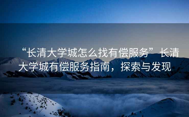 “長(cháng)清大學(xué)城怎么找有償服務(wù)”長(cháng)清大學(xué)城有償服務(wù)指南，探索與發(fā)現