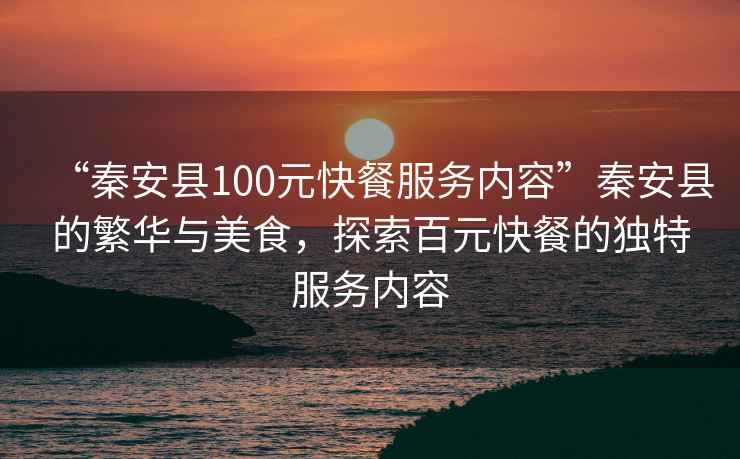 “秦安縣100元快餐服務(wù)內容”秦安縣的繁華與美食，探索百元快餐的獨特服務(wù)內容