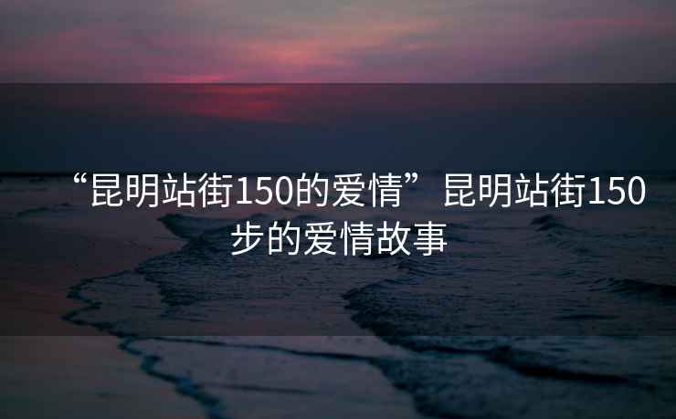 “昆明站街150的愛(ài)情”昆明站街150步的愛(ài)情故事