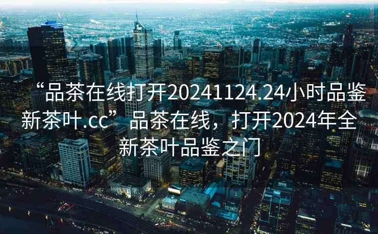 “品茶在線(xiàn)打開(kāi)20241124.24小時(shí)品鑒新茶葉.cc”品茶在線(xiàn)，打開(kāi)2024年全新茶葉品鑒之門(mén)