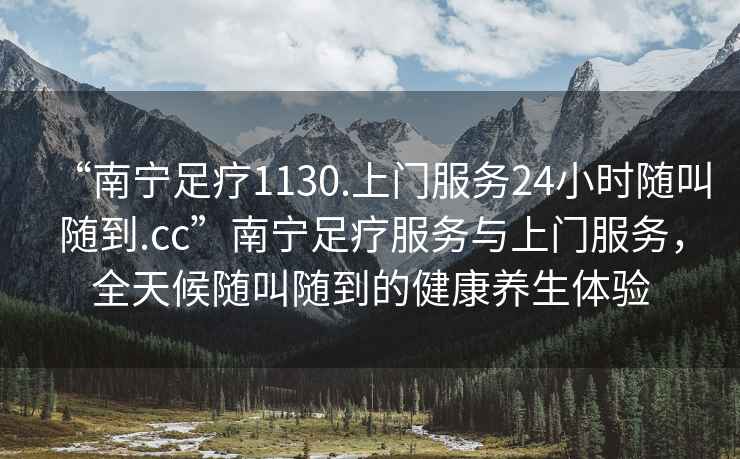 “南寧足療1130.上門(mén)服務(wù)24小時(shí)隨叫隨到.cc”南寧足療服務(wù)與上門(mén)服務(wù)，全天候隨叫隨到的健康養生體驗