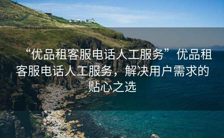 “優(yōu)品租客服電話(huà)人工服務(wù)”優(yōu)品租客服電話(huà)人工服務(wù)，解決用戶(hù)需求的貼心之選