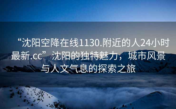 “沈陽(yáng)空降在線(xiàn)1130.附近的人24小時(shí)最新.cc”沈陽(yáng)的獨特魅力，城市風(fēng)景與人文氣息的探索之旅