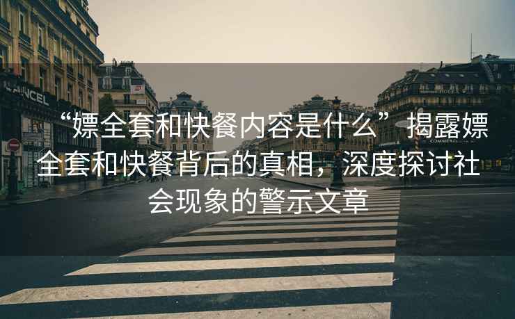 “嫖全套和快餐內容是什么”揭露嫖全套和快餐背后的真相，深度探討社會(huì )現象的警示文章
