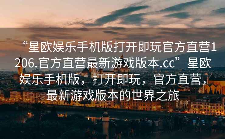 “星歐娛樂(lè )手機版打開(kāi)即玩官方直營(yíng)1206.官方直營(yíng)最新游戲版本.cc”星歐娛樂(lè )手機版，打開(kāi)即玩，官方直營(yíng)，最新游戲版本的世界之旅