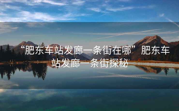 “肥東車(chē)站發(fā)廊一條街在哪”肥東車(chē)站發(fā)廊一條街探秘