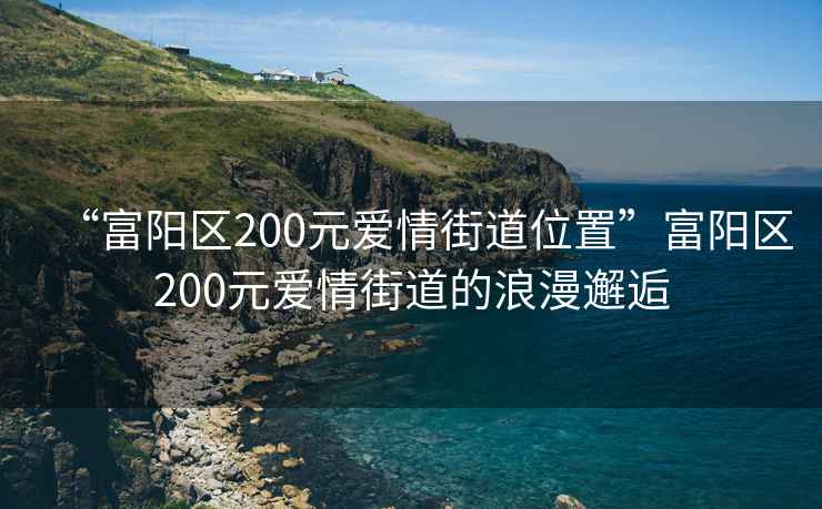 “富陽(yáng)區200元愛(ài)情街道位置”富陽(yáng)區200元愛(ài)情街道的浪漫邂逅