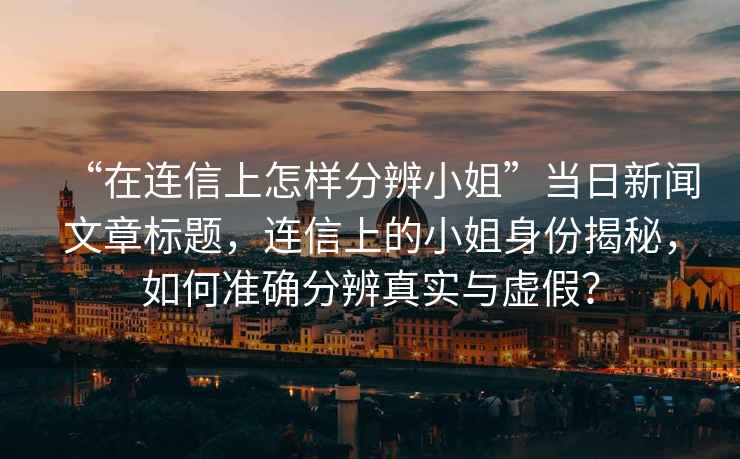 “在連信上怎樣分辨小姐”當日新聞文章標題，連信上的小姐身份揭秘，如何準確分辨真實(shí)與虛假？