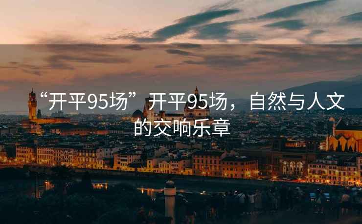 “開(kāi)平95場(chǎng)”開(kāi)平95場(chǎng)，自然與人文的交響樂(lè )章
