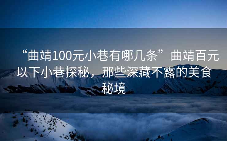 “曲靖100元小巷有哪幾條”曲靖百元以下小巷探秘，那些深藏不露的美食秘境