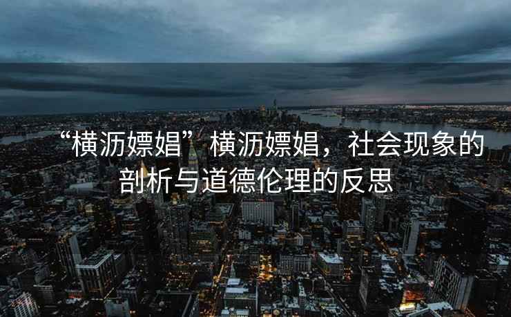 “橫瀝嫖娼”橫瀝嫖娼，社會(huì )現象的剖析與道德倫理的反思