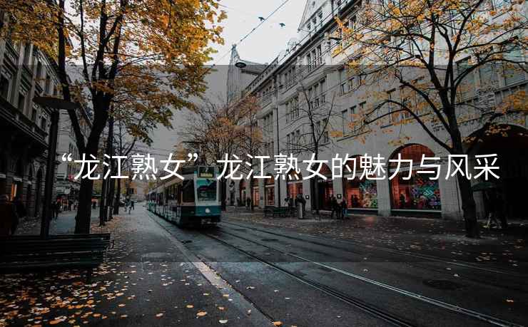 “龍江熟女”龍江熟女的魅力與風(fēng)采