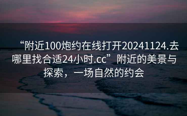 “附近100炮約在線(xiàn)打開(kāi)20241124.去哪里找合適24小時(shí).cc”附近的美景與探索，一場(chǎng)自然的約會(huì )