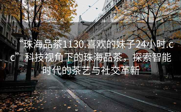 “珠海品茶1130.喜歡的妹子24小時(shí).cc”科技視角下的珠海品茶，探索智能時(shí)代的茶藝與社交革新