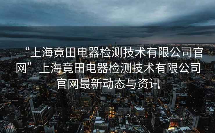 “上海竟田電器檢測技術(shù)有限公司官網(wǎng)”上海竟田電器檢測技術(shù)有限公司官網(wǎng)最新動(dòng)態(tài)與資訊