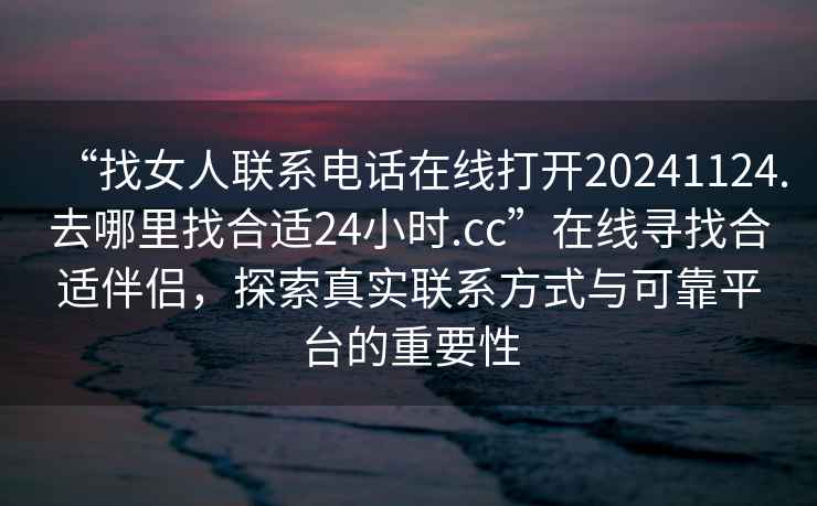 “找女人聯(lián)系電話(huà)在線(xiàn)打開(kāi)20241124.去哪里找合適24小時(shí).cc”在線(xiàn)尋找合適伴侶，探索真實(shí)聯(lián)系方式與可靠平臺的重要性