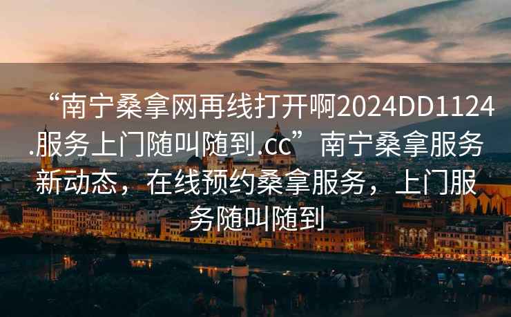 “南寧桑拿網(wǎng)再線(xiàn)打開(kāi)啊2024DD1124.服務(wù)上門(mén)隨叫隨到.cc”南寧桑拿服務(wù)新動(dòng)態(tài)，在線(xiàn)預約桑拿服務(wù)，上門(mén)服務(wù)隨叫隨到