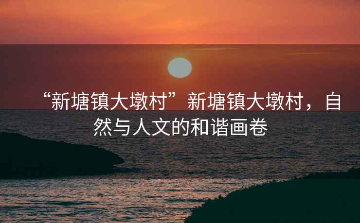 “新塘鎮大墩村”新塘鎮大墩村，自然與人文的和諧畫(huà)卷