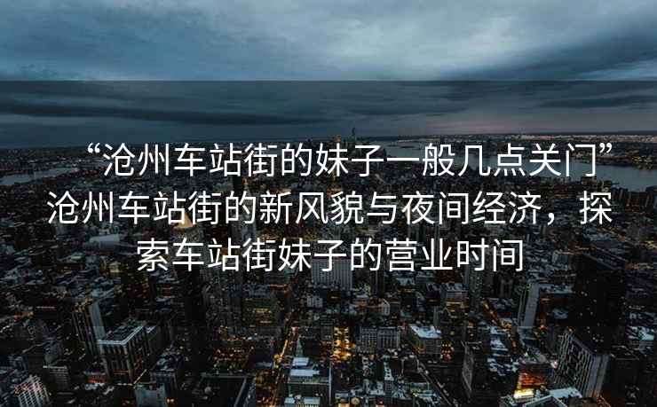 “滄州車(chē)站街的妹子一般幾點(diǎn)關(guān)門(mén)”滄州車(chē)站街的新風(fēng)貌與夜間經(jīng)濟，探索車(chē)站街妹子的營(yíng)業(yè)時(shí)間