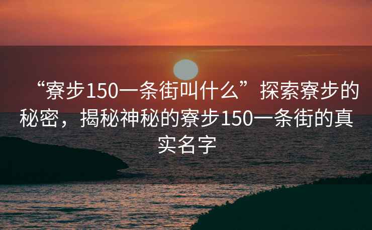 “寮步150一條街叫什么”探索寮步的秘密，揭秘神秘的寮步150一條街的真實(shí)名字