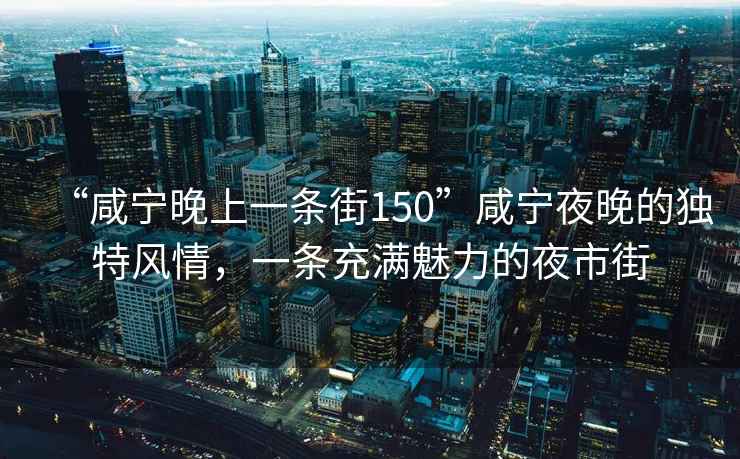 “咸寧晚上一條街150”咸寧夜晚的獨特風(fēng)情，一條充滿(mǎn)魅力的夜市街