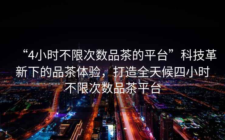 “4小時(shí)不限次數品茶的平臺”科技革新下的品茶體驗，打造全天候四小時(shí)不限次數品茶平臺