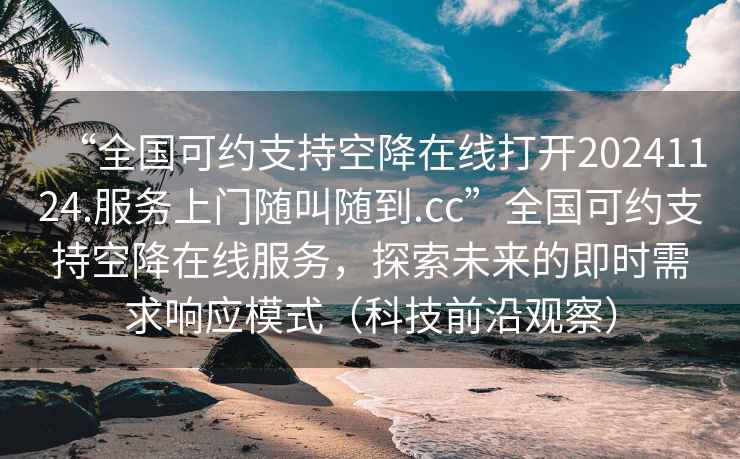“全國可約支持空降在線(xiàn)打開(kāi)20241124.服務(wù)上門(mén)隨叫隨到.cc”全國可約支持空降在線(xiàn)服務(wù)，探索未來(lái)的即時(shí)需求響應模式（科技前沿觀(guān)察）