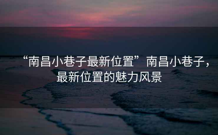 “南昌小巷子最新位置”南昌小巷子，最新位置的魅力風(fēng)景