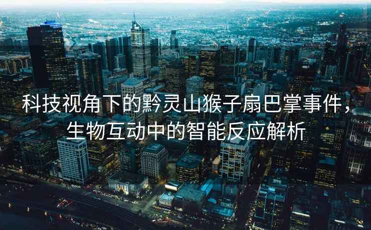 科技視角下的黔靈山猴子扇巴掌事件，生物互動(dòng)中的智能反應解析