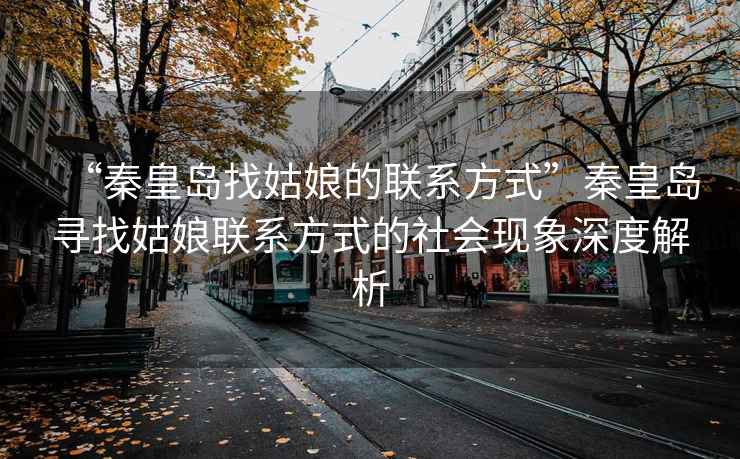 “秦皇島找姑娘的聯(lián)系方式”秦皇島尋找姑娘聯(lián)系方式的社會(huì )現象深度解析