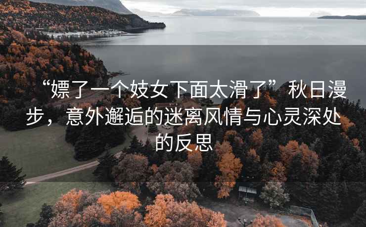 “嫖了一個(gè)妓女下面太滑了”秋日漫步，意外邂逅的迷離風(fēng)情與心靈深處的反思