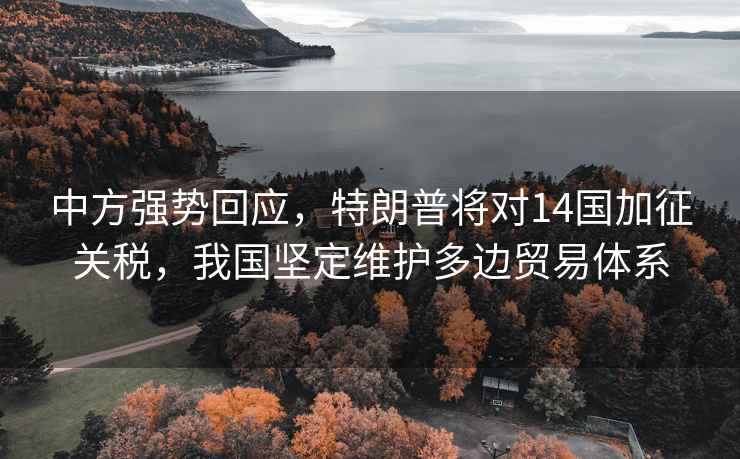 中方強勢回應，特朗普將對14國加征關(guān)稅，我國堅定維護多邊貿易體系