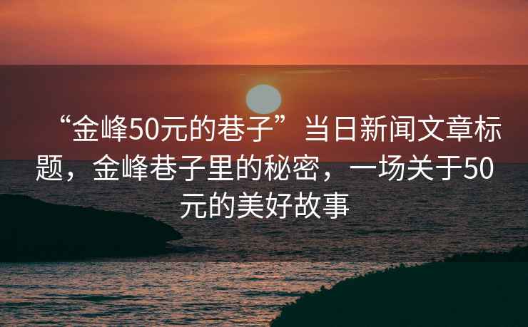 “金峰50元的巷子”當日新聞文章標題，金峰巷子里的秘密，一場(chǎng)關(guān)于50元的美好故事