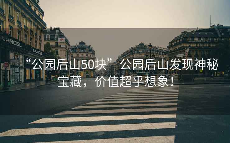 “公園后山50塊”公園后山發(fā)現神秘寶藏，價(jià)值超乎想象！