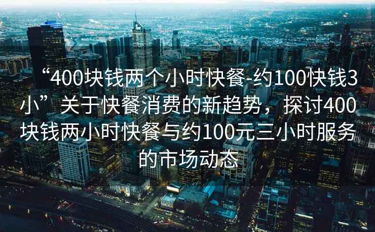 “400塊錢(qián)兩個(gè)小時(shí)快餐-約100快錢(qián)3小”關(guān)于快餐消費的新趨勢，探討400塊錢(qián)兩小時(shí)快餐與約100元三小時(shí)服務(wù)的市場(chǎng)動(dòng)態(tài)
