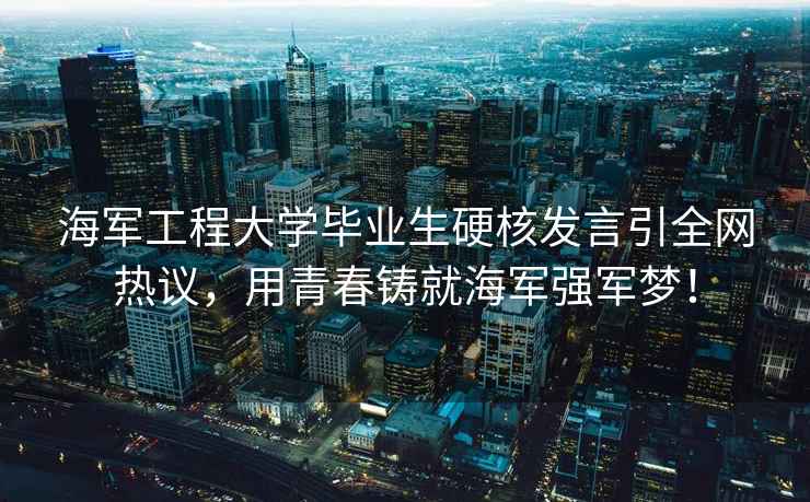 海軍工程大學(xué)畢業(yè)生硬核發(fā)言引全網(wǎng)熱議，用青春鑄就海軍強軍夢(mèng)！