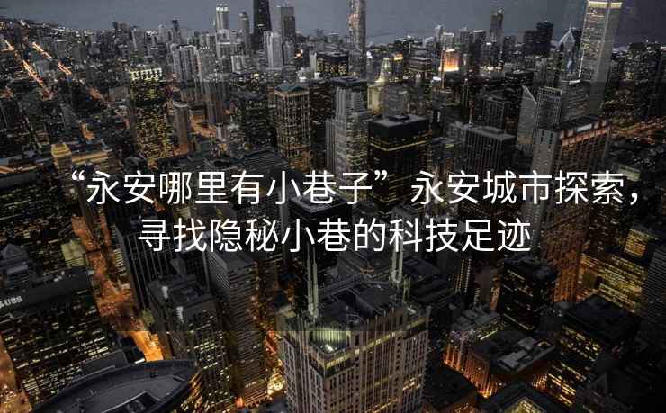 “永安哪里有小巷子”永安城市探索，尋找隱秘小巷的科技足跡