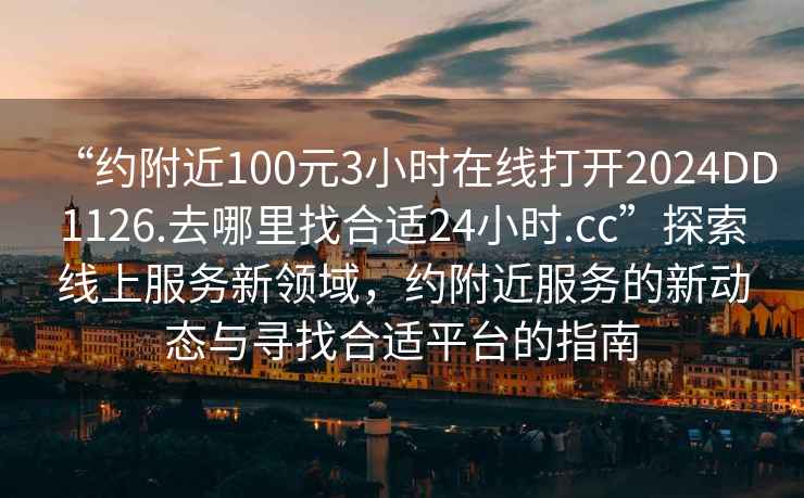 “約附近100元3小時(shí)在線(xiàn)打開(kāi)2024DD1126.去哪里找合適24小時(shí).cc”探索線(xiàn)上服務(wù)新領(lǐng)域，約附近服務(wù)的新動(dòng)態(tài)與尋找合適平臺的指南