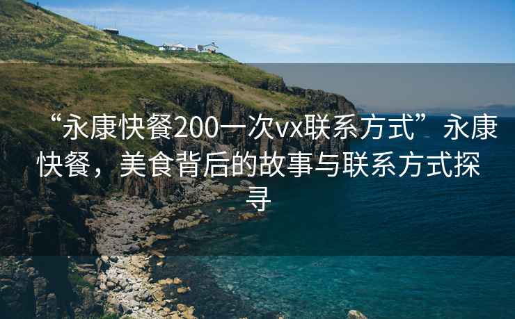 “永康快餐200一次vx聯(lián)系方式”永康快餐，美食背后的故事與聯(lián)系方式探尋