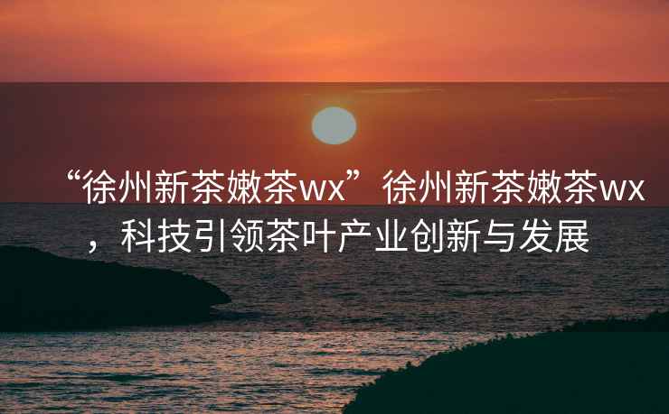 “徐州新茶嫩茶wx”徐州新茶嫩茶wx，科技引領(lǐng)茶葉產(chǎn)業(yè)創(chuàng  )新與發(fā)展