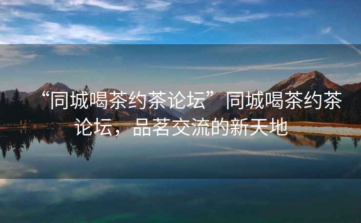 “同城喝茶約茶論壇”同城喝茶約茶論壇，品茗交流的新天地