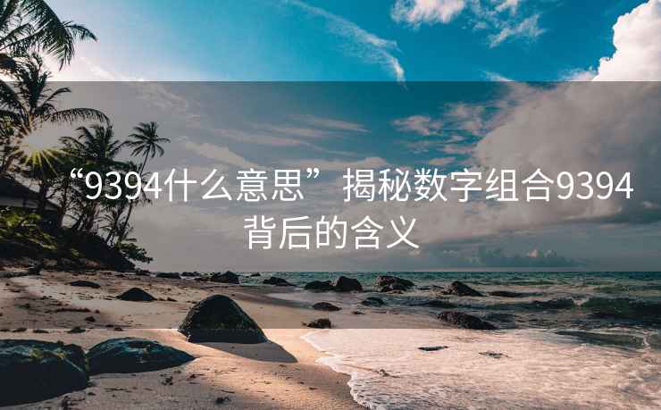 “9394什么意思”揭秘數字組合9394背后的含義