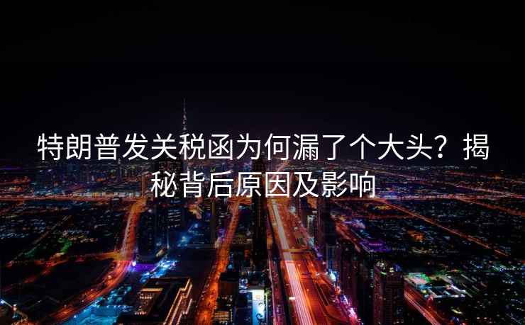 特朗普發(fā)關(guān)稅函為何漏了個(gè)大頭？揭秘背后原因及影響