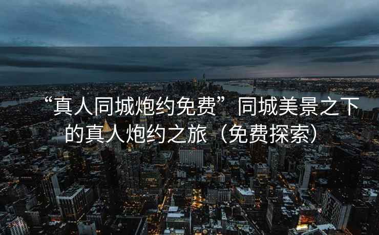 “真人同城炮約免費”同城美景之下的真人炮約之旅（免費探索）